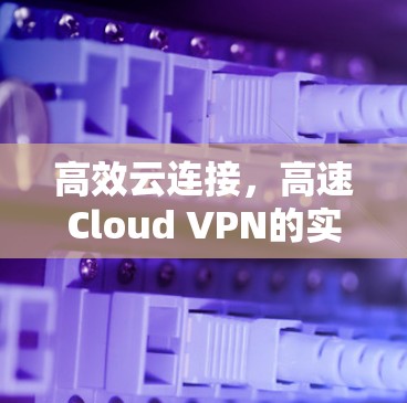 高效云连接,高速Cloud VPN的实现与优化 高效云连接,高速Cloud VPN的实现与优化