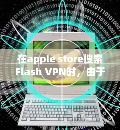 在apple store搜索Flash VPN时，由于苹果对Flash VPN的许可问题，可能无法直接使用。以下是解决方法的步骤