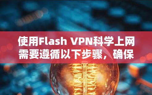 使用Flash VPN科学上网需要遵循以下步骤，确保网络连接安全且高效