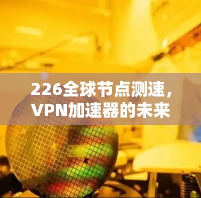 226全球节点测速，VPN加速器的未来测试与展望