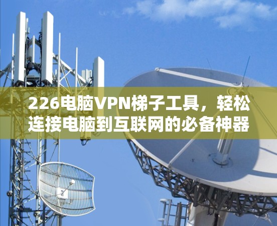 226电脑VPN梯子工具，轻松连接电脑到互联网的必备神器