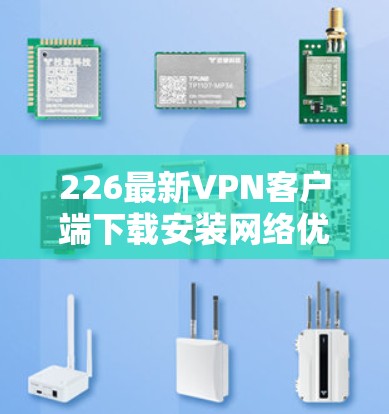 226最新VPN客户端下载安装网络优化与稳定性检测，提升网络体验的可靠选择