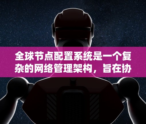 全球节点配置系统是一个复杂的网络管理架构，旨在协调分布在不同地点的节点以实现高效的数据传输和任务管理。以下是对该系统的核心概念和步骤的详细分析
