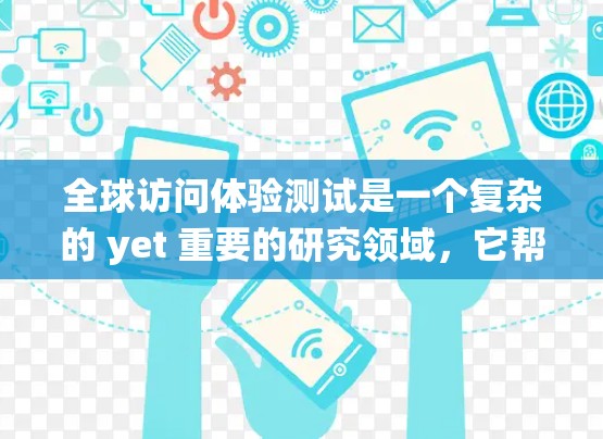 全球访问体验测试是一个复杂的 yet 重要的研究领域，它帮助企业在国际市场上更好地理解目标市场的需求和偏好。以下是一篇围绕该主题的详细总结，涵盖定义、重要性、方法、结果分析以及局限性
