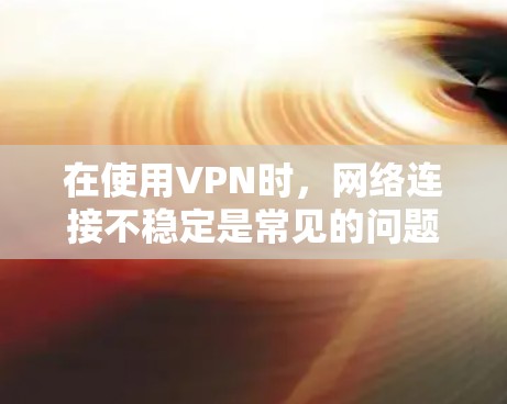 在使用VPN时，网络连接不稳定是常见的问题，尤其是加速器连接不稳定的情况。以下是逐步解决方案
