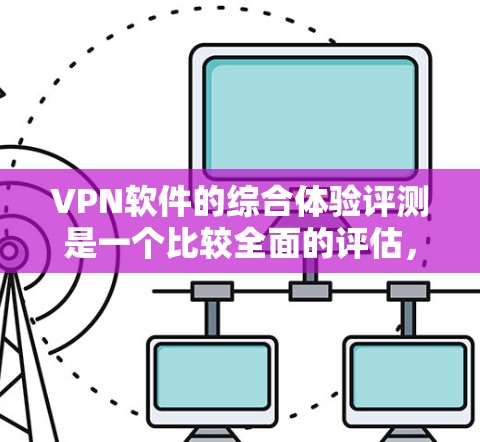 VPN软件的综合体验评测是一个比较全面的评估，涵盖了软件的安全性、速度、界面、隐私保护等方面。以下是一些综合评价和推荐，帮助您选择最适合自己的VPN软件