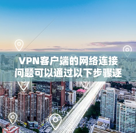 VPN客户端的网络连接问题可以通过以下步骤逐步排查和解决