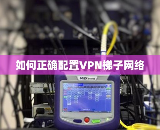 如何正确配置VPN梯子网络