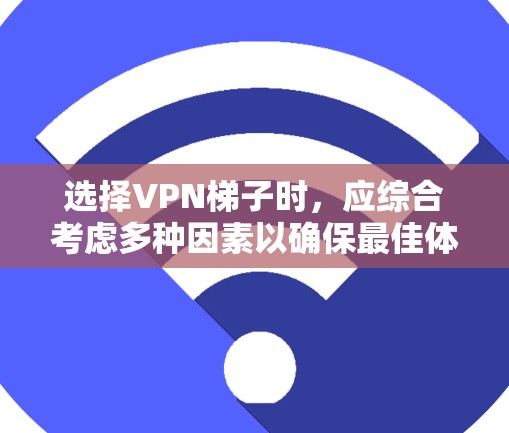 选择VPN梯子时，应综合考虑多种因素以确保最佳体验。以下是详细的步骤指南