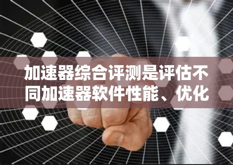 加速器综合评测是评估不同加速器软件性能、优化效果和适合场景的综合指标。以下是对几个常用的加速器软件的评测总结