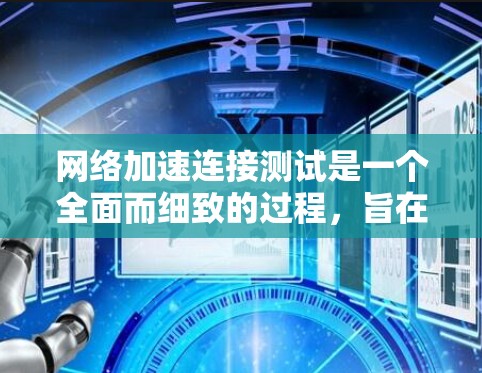 网络加速连接测试是一个全面而细致的过程，旨在评估网络连接的性能和稳定性。以下是对该过程的详细总结和解释