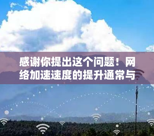 感谢你提出这个问题！网络加速速度的提升通常与多种因素有关，包括网络连接的稳定性、设备配置、软件问题、物理环境以及用户自身的使用习惯等。以下是一些可能的原因和解决方法