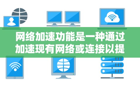 网络加速功能是一种通过加速现有网络或连接以提高数据传输速度的技术。它在不同设备上实现方式各异，因此需要根据设备类型和用户需求进行选择。以下是对网络加速功能的详细介绍