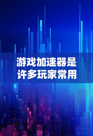 游戏加速器是许多玩家常用的工具，用于提升游戏性能。以下是常见的游戏加速器推荐和评价，供您参考