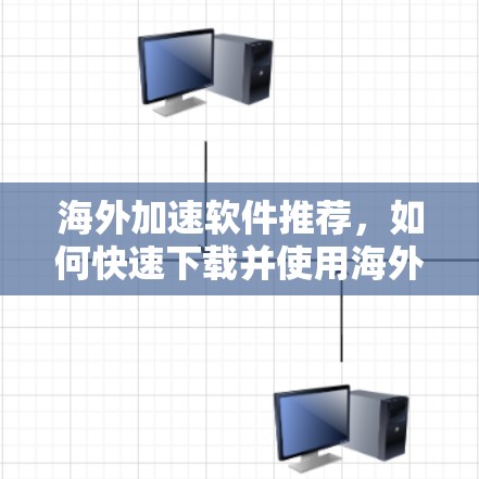 海外加速软件推荐，如何快速下载并使用海外加速工具