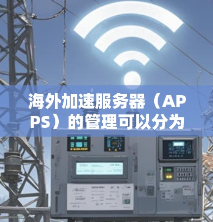 海外加速服务器（APPS）的管理可以分为多个步骤，具体操作取决于你的需求和目标。以下是一些通用的步骤和建议，帮助你管理海外加速服务器