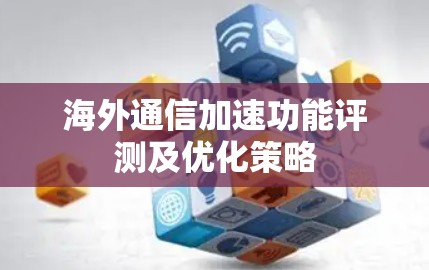 海外通信加速功能评测及优化策略