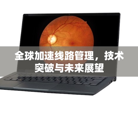 全球加速线路管理，技术突破与未来展望