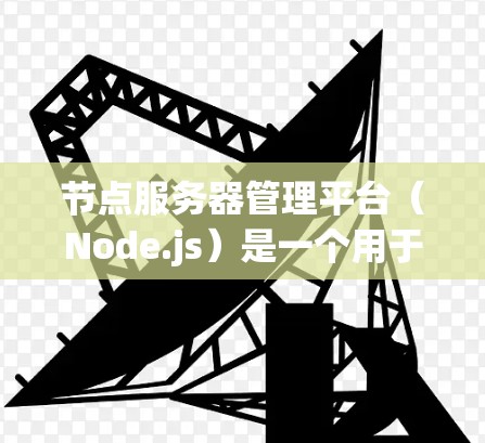 节点服务器管理平台（Node.js）是一个用于管理节点服务器的编程语言，主要用于开发和管理Node.js服务器。以下是节点服务器管理平台的主要功能模块和工具