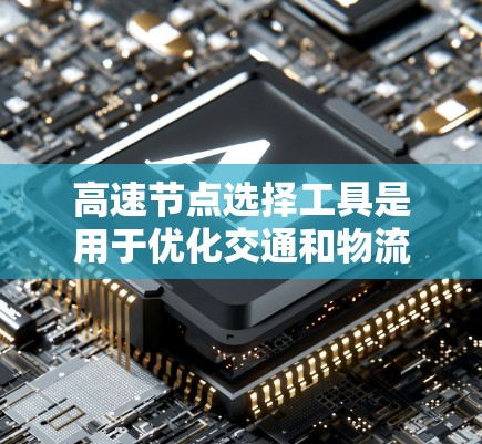 高速节点选择工具是用于优化交通和物流路线的工具，主要帮助用户找到最短路径、包含尽可能多的高速路段，节省时间和成本。这些工具适用于交通和物流领域，包括快速指引、地图工具等。以下是关于这些工具的详细分析