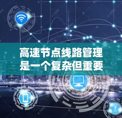高速节点线路管理是一个复杂但重要的领域，涉及多个方面，从信号管理到节点优化，再到基础设施维护等，都需要系统化的理解和应用。以下是对高速节点线路管理的详细总结和建议