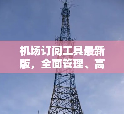 机场订阅工具最新版，全面管理、高效运营的优质选择