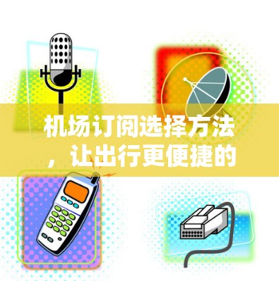 机场订阅选择方法，让出行更便捷的解决方案