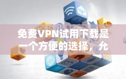 免费VPN试用下载是一个方便的选择，允许用户在线访问网络资源，但需要注意的是，这些服务可能需要额外的步骤来确保网络的安全性。以下是一个简要的指南，帮助你下载免费VPN