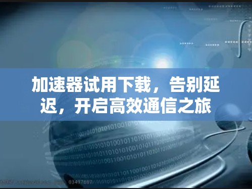 加速器试用下载，告别延迟，开启高效通信之旅