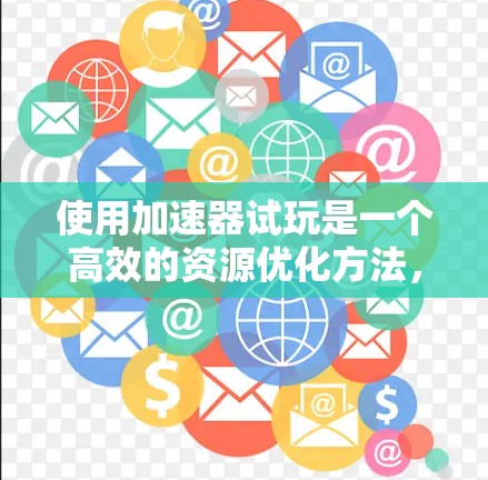 使用加速器试玩是一个高效的资源优化方法，以下是详细的步骤指南