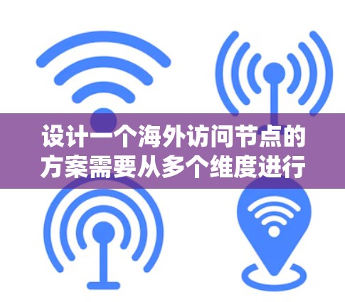 设计一个海外访问节点的方案需要从多个维度进行考虑，以确保访问节点能够有效地连接到目标地区的网络或服务器。以下是一个系统化的总结，涵盖关键步骤和要点