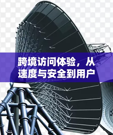 跨境访问体验，从速度与安全到用户体验的全面解决方案