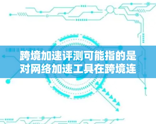 跨境加速评测可能指的是对网络加速工具在跨境连接（例如使用Wi-Fi、VPN或数据流技术）中的应用评测，评估其如何提高连接速度或减少延迟。以下是一些可能的解释和建议