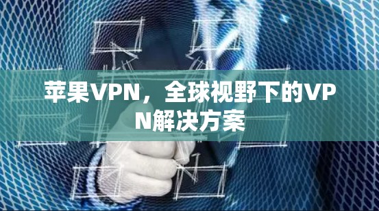 苹果VPN，全球视野下的VPN解决方案