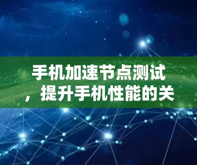 手机加速节点测试，提升手机性能的关键工具