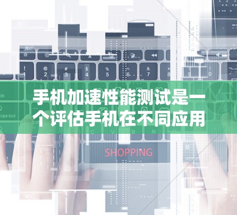 手机加速性能测试是一个评估手机在不同应用和任务下的响应速度和稳定性的重要工具。以下是对该主题的详细解答