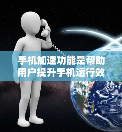 手机加速功能是帮助用户提升手机运行效率的工具，使用方法如下