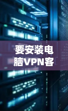 要安装电脑VPN客户端，请按照以下步骤操作
