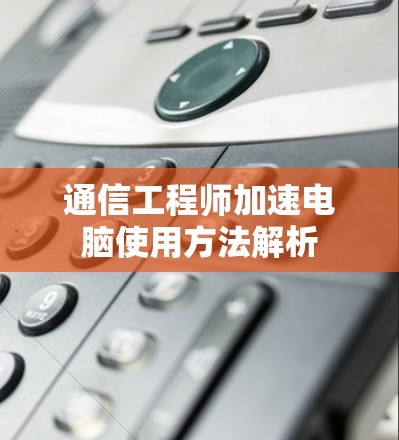 通信工程师加速电脑使用方法解析 通信工程师加速电脑使用方法解析