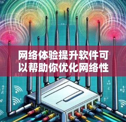 网络体验提升软件可以帮助你优化网络性能，减少延迟，提高连接速度，以及防止网络攻击和恶意软件。以下是一些常用的网络体验提升软件及其基本功能，供你参考