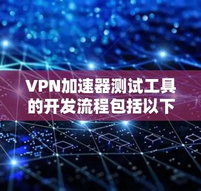 VPN加速器测试工具的开发流程包括以下步骤 VPN加速器测试工具的开发流程包括以下步骤