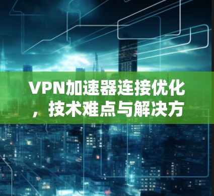 VPN加速器连接优化，技术难点与解决方案