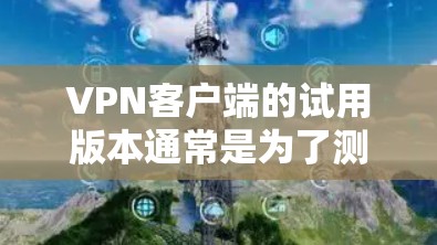 VPN客户端的试用版本通常是为了测试和体验使用 VPN 的功能，但需要注意以下几点