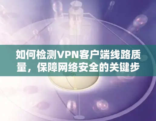 如何检测VPN客户端线路质量，保障网络安全的关键步骤