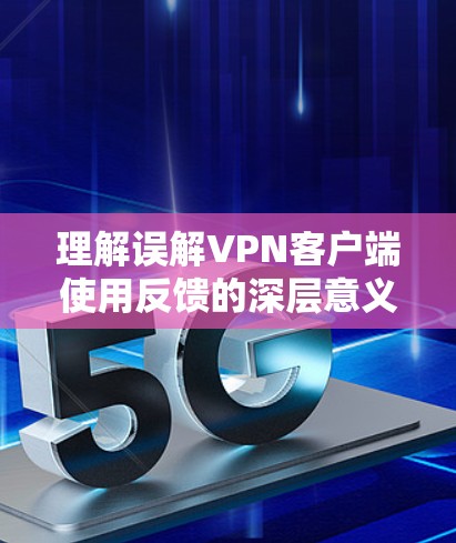 理解误解VPN客户端使用反馈的深层意义