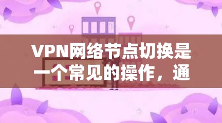 VPN网络节点切换是一个常见的操作，通常涉及到加密和非加密网络之间的切换。以下是一些可能的步骤和问题，以及如何解决它们