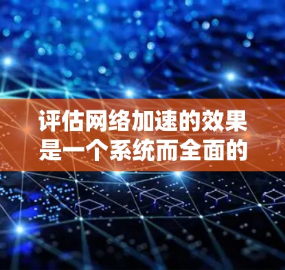 评估网络加速的效果是一个系统而全面的过程，旨在帮助用户优化网络性能，提高用户体验。以下是通过系统方法进行评估的关键步骤和考虑因素
