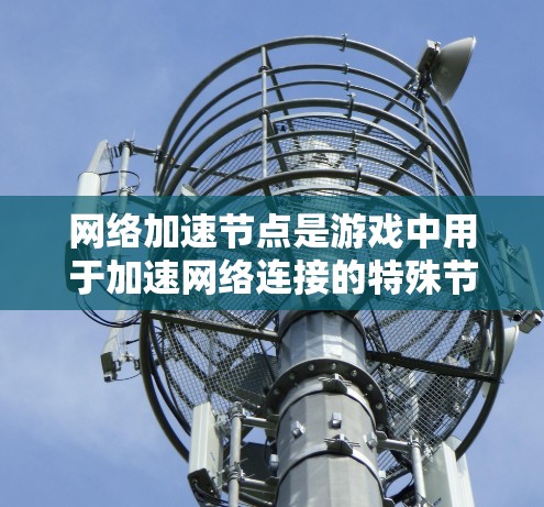 网络加速节点是游戏中用于加速网络连接的特殊节点，它们通过以下方式运行并发挥作用