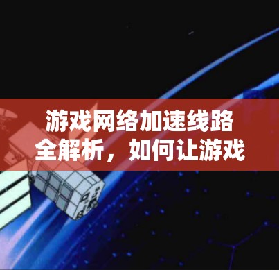 游戏网络加速线路全解析，如何让游戏体验更上一层楼