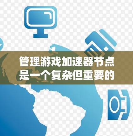 管理游戏加速器节点是一个复杂但重要的步骤，涉及多个步骤和工具的使用。以下是详细的指南，帮助你系统地管理加速器节点